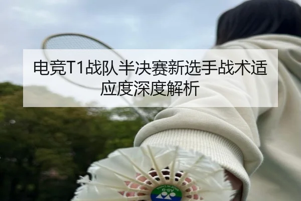电竞T1战队半决赛新选手战术适应度深度解析 | KAIYUN